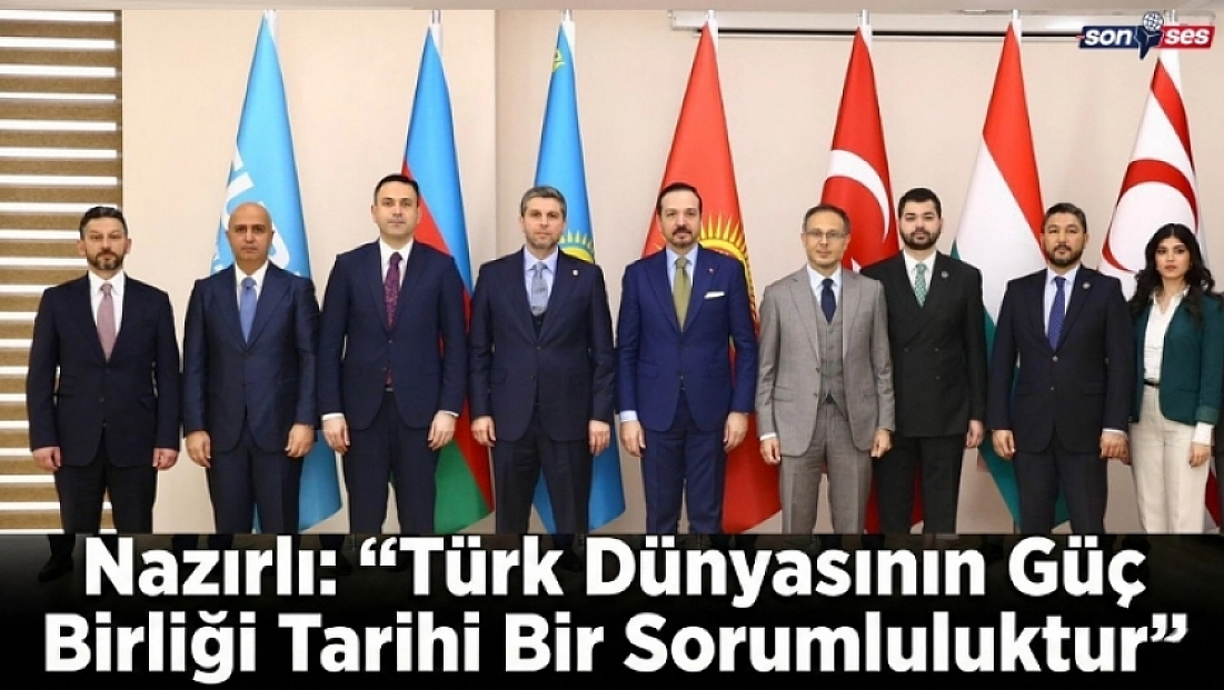 Nazırlı: “Türk Dünyasının Güç Birliği Tarihi Bir Sorumluluktur”