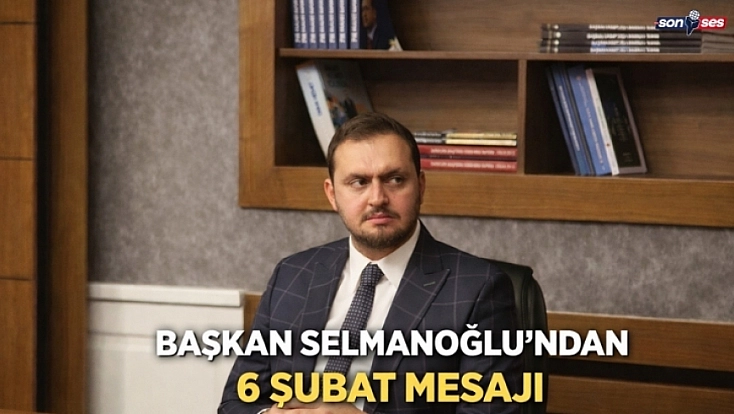 Başkan Selmanoğlu'ndan 6 Şubat Mesajı