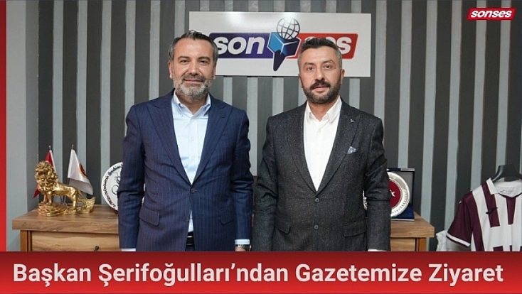 Başkan Şerifoğulları’ndan Gazetemize Ziyaret