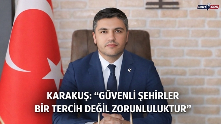 Karakuş: “Güvenli Şehirler Bir Tercih Değil Zorunluluktur”