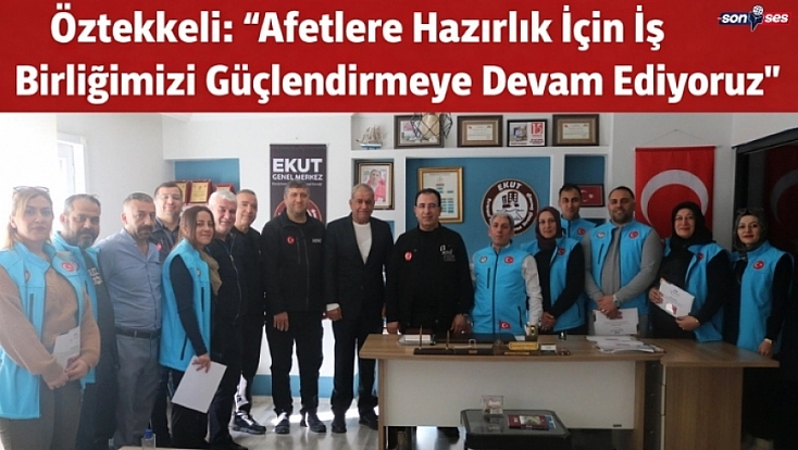 Öztekkeli: “Afetlere Hazırlık İçin İş Birliğimizi Güçlendirmeye Devam Ediyoruz”