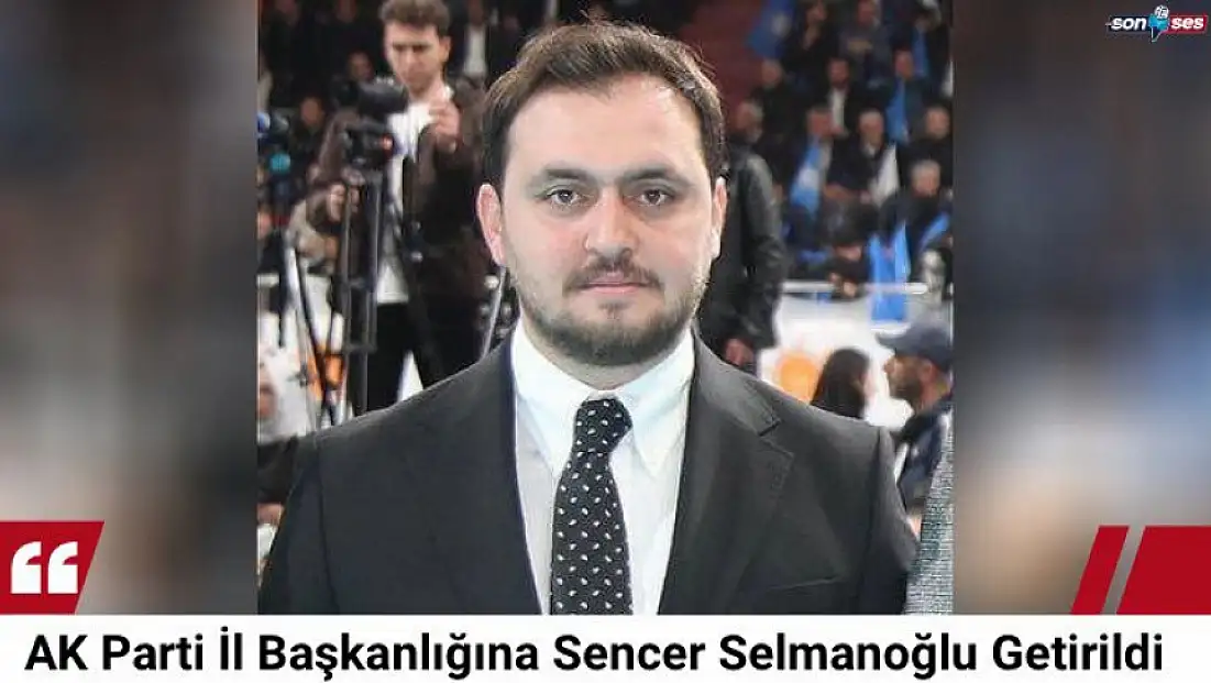 AK Parti İl Başkanlığına Sencer Selmanoğlu Getirildi