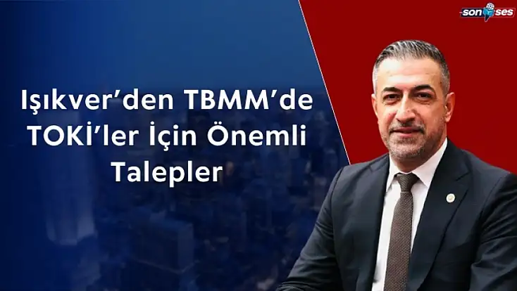 Işıkver’den TBMM’de TOKİ’ler İçin Önemli Talepler