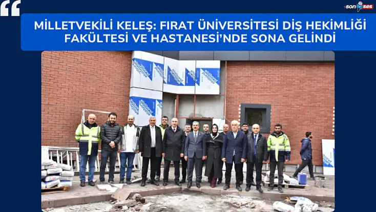 Milletvekili Keleş: Fırat Üniversitesi Diş Hekimliği Fakültesi ve Hastanesi’nde Sona Gelindi